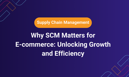 Why SCM Matters for E-commerce: Unlocking Growth and Efficiency
