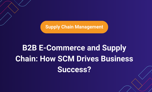 B2B E-Commerce and Supply Chain: How SCM Drives Business Success?